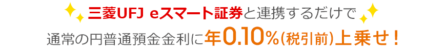 三菱UFJ eスマート証券と連携するだけで通常の円普通預金金利に年0.10%(税引前)上乗せ!