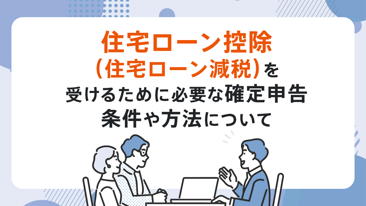 住宅ローン控除（住宅ローン減税）を受けるために必要な確定申告条件や方法について