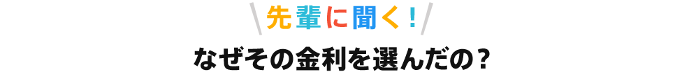 先輩に聞く!なぜその金利を選んだの?