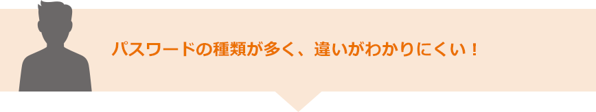 パスワードの種類が多く、違いがわかりにくい！