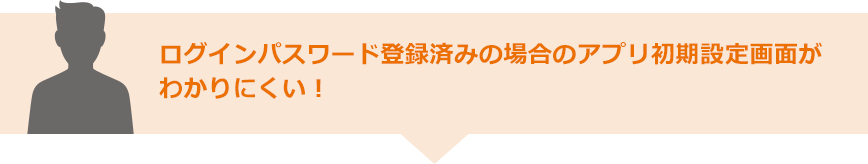 ログインパスワード登録済みの場合のアプリ初期設定画面がわかりにくい！