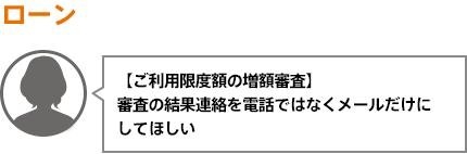 【ご利用限度額の増額審査】審査の結果連絡を電話ではなくメールだけにしてほしい