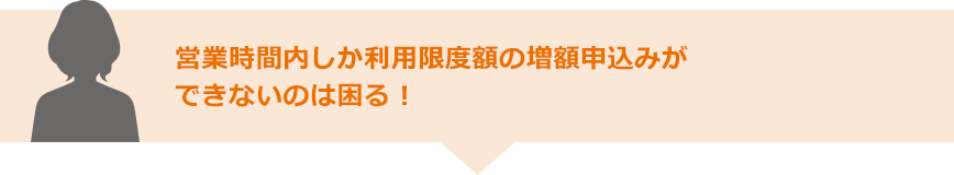 営業時間内しか利用限度額の増額申込みができないのは困る！