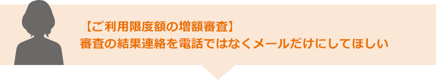 【ご利用限度額の増額審査】審査の結果連絡を電話ではなくメールだけにしてほしい
