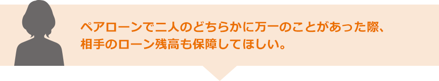 ペアローンで二人のどちらかに万一のことがあった際、相手のローン残高も保障してほしい。