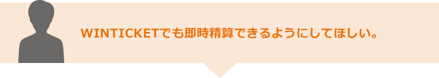 WINTICKETでも即時精算できるようにしてほしい。