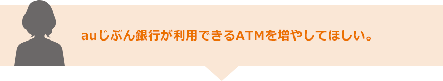 auじぶん銀行が利用できるATMを増やしてほしい。