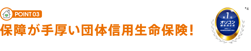 POINT 03 保障が手厚い団体信用生命保険！