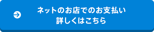 ネットのお店でのお支払い 詳しくはこちら